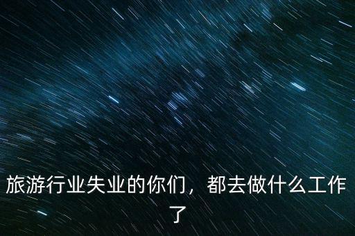 旅游行業(yè)失業(yè)的你們，都去做什么工作了