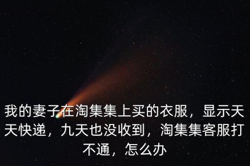 我的妻子在淘集集上買的衣服，顯示天天快遞，九天也沒收到，淘集集客服打不通，怎么辦