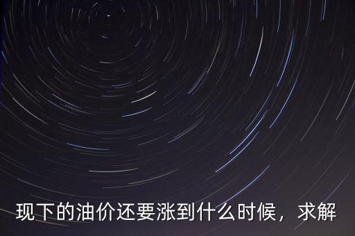 現(xiàn)下的油價(jià)還要漲到什么時(shí)候，求解