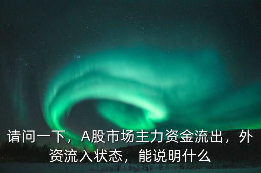 請(qǐng)問一下，A股市場主力資金流出，外資流入狀態(tài)，能說明什么