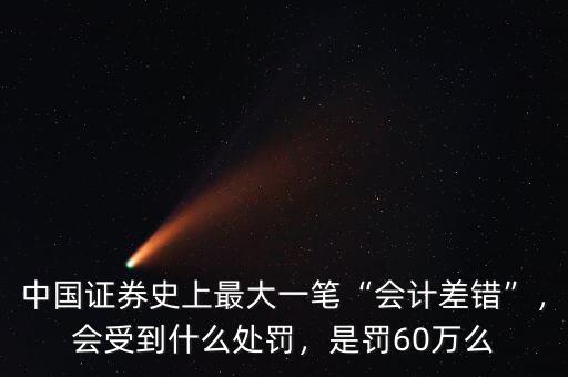 中國證券史上最大一筆“會(huì)計(jì)差錯(cuò)”，會(huì)受到什么處罰，是罰60萬么