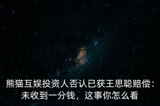 熊貓互娛投資人否認已獲王思聰賠償：未收到一分錢，這事你怎么看