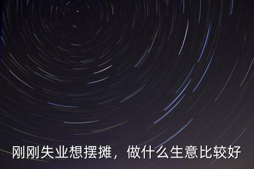 剛剛失業(yè)想擺攤，做什么生意比較好