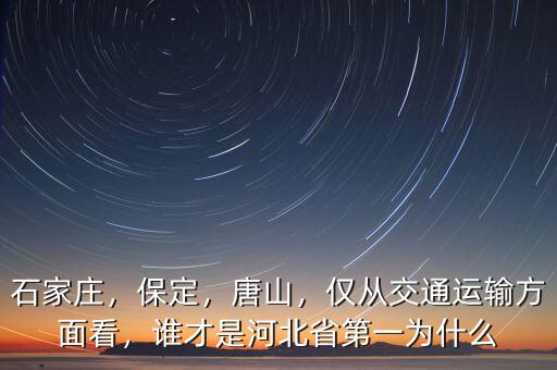 石家莊，保定，唐山，僅從交通運(yùn)輸方面看，誰(shuí)才是河北省第一為什么