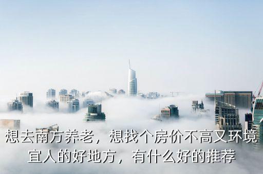想去南方養(yǎng)老，想找個房價不高又環(huán)境宜人的好地方，有什么好的推薦