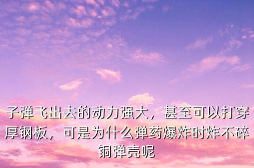 子彈飛出去的動(dòng)力強(qiáng)大，甚至可以打穿厚鋼板，可是為什么彈藥爆炸時(shí)炸不碎銅彈殼呢