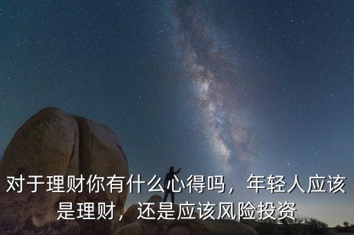 對于理財你有什么心得嗎，年輕人應該是理財，還是應該風險投資