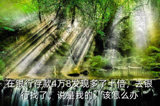 在銀行存款4萬8發(fā)現(xiàn)多了十倍，去銀行找了，說是我的，該怎么辦