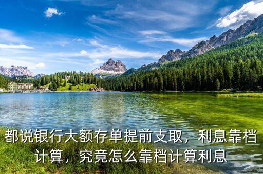 都說銀行大額存單提前支取，利息靠檔計(jì)算，究竟怎么靠檔計(jì)算利息
