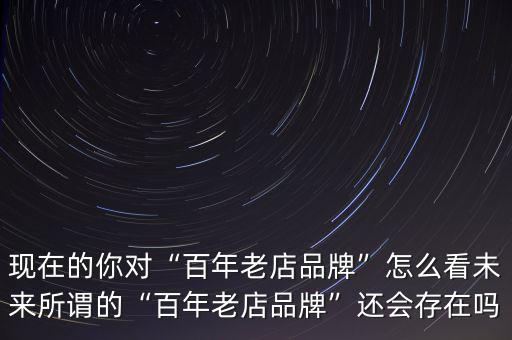 現在的你對“百年老店品牌”怎么看未來所謂的“百年老店品牌”還會存在嗎