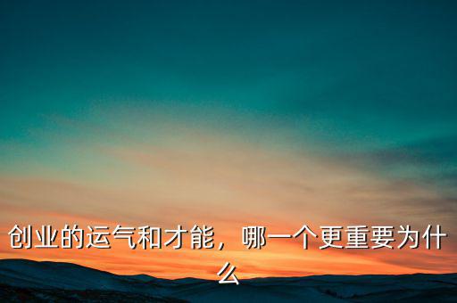 創(chuàng)業(yè)的運(yùn)氣和才能，哪一個(gè)更重要為什么