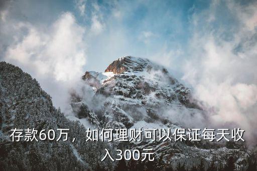存款60萬(wàn)，如何理財(cái)可以保證每天收入300元