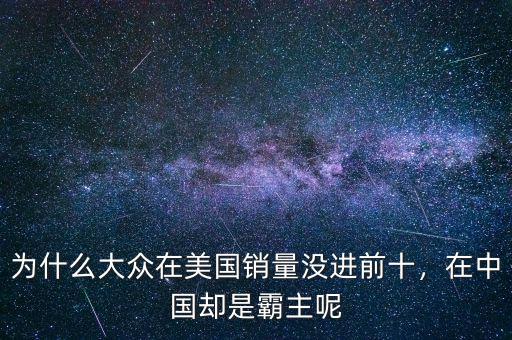為什么大眾在美國銷量沒進前十，在中國卻是霸主呢