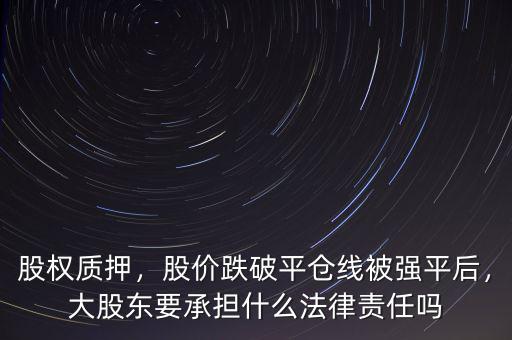 股權(quán)質(zhì)押，股價跌破平倉線被強(qiáng)平后，大股東要承擔(dān)什么法律責(zé)任嗎