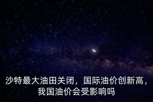 沙特最大油田關(guān)閉，國際油價(jià)創(chuàng)新高，我國油價(jià)會受影響嗎