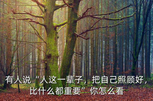 有人說“人這一輩子，把自己照顧好，比什么都重要”你怎么看