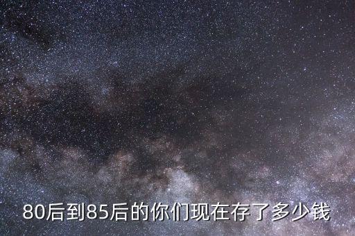 80后到85后的你們現(xiàn)在存了多少錢(qián)
