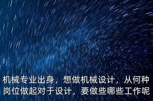 機(jī)械專(zhuān)業(yè)出身，想做機(jī)械設(shè)計(jì)，從何種崗位做起對(duì)于設(shè)計(jì)，要做些哪些工作呢