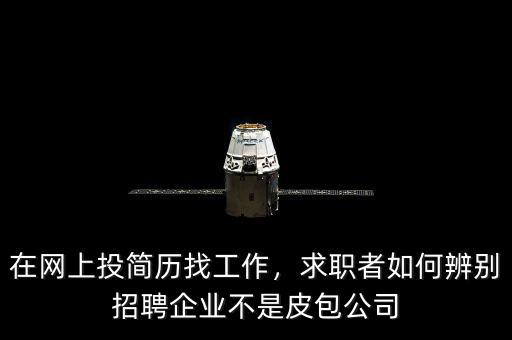 在網(wǎng)上投簡(jiǎn)歷找工作，求職者如何辨別招聘企業(yè)不是皮包公司