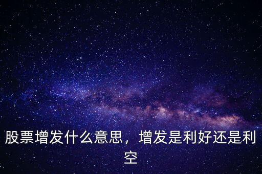股票增發(fā)什么意思，增發(fā)是利好還是利空