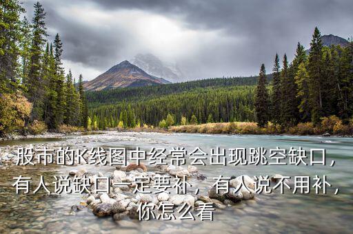 股市的K線圖中經(jīng)常會出現(xiàn)跳空缺口，有人說缺口一定要補，有人說不用補，你怎么看