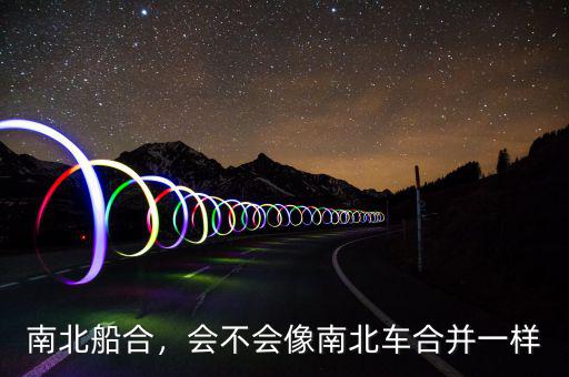 南北船合，會不會像南北車合并一樣