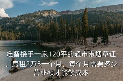 準(zhǔn)備接手一家120平的超市帶煙草證，房租2萬5一個(gè)月，每個(gè)月需要多少營(yíng)業(yè)額才能夠成本