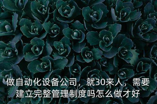 做自動(dòng)化設(shè)備公司，就30來人，需要建立完整管理制度嗎怎么做才好