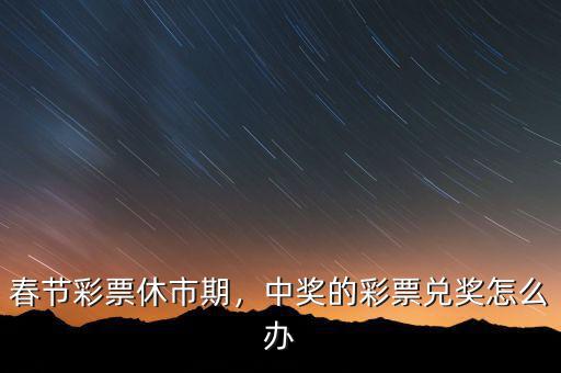 春節(jié)彩票休市期，中獎的彩票兌獎怎么辦