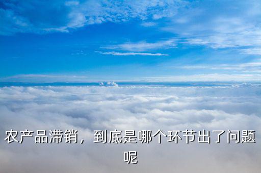 農產(chǎn)品滯銷，到底是哪個環(huán)節(jié)出了問題呢