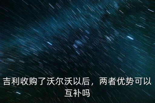 吉利收購(gòu)了沃爾沃以后，兩者優(yōu)勢(shì)可以互補(bǔ)嗎