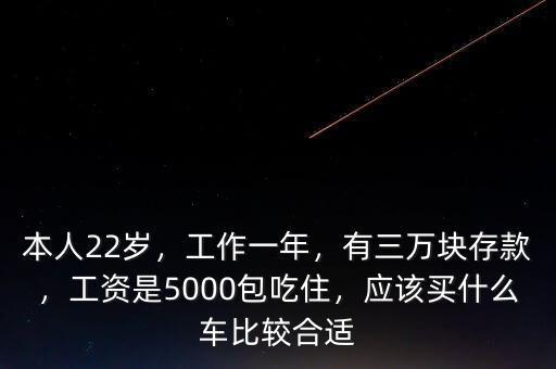 本人22歲，工作一年，有三萬(wàn)塊存款，工資是5000包吃住，應(yīng)該買什么車比較合適