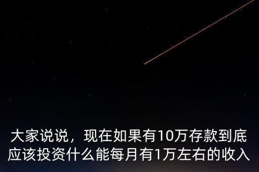 大家說說，現(xiàn)在如果有10萬存款到底應(yīng)該投資什么能每月有1萬左右的收入