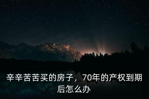 買的房子產(chǎn)權70年到期后怎么辦,70年的產(chǎn)權到期后怎么辦