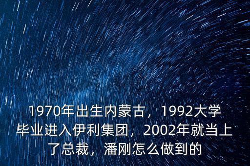 1970年出生內(nèi)蒙古，1992大學(xué)畢業(yè)進(jìn)入伊利集團(tuán)，2002年就當(dāng)上了總裁，潘剛怎么做到的