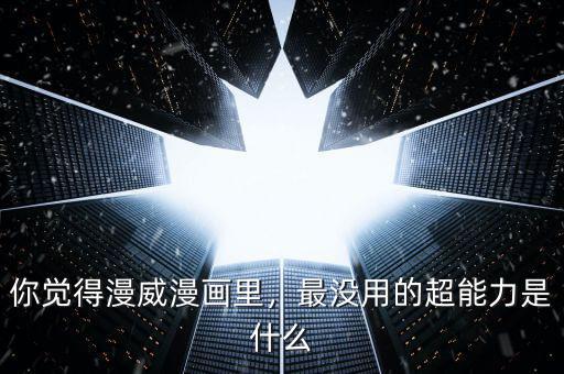 你覺(jué)得漫威漫畫(huà)里，最沒(méi)用的超能力是什么
