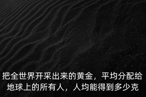 把全世界開采出來的黃金，平均分配給地球上的所有人，人均能得到多少克