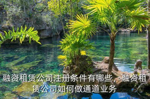 融資租賃公司注冊條件有哪些，融資租賃公司如何做通道業(yè)務(wù)