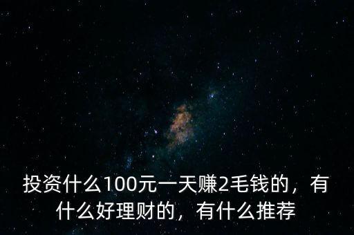 投資什么100元一天賺2毛錢的，有什么好理財(cái)?shù)模惺裁赐扑]