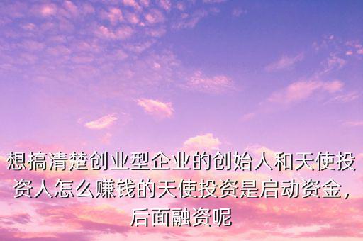 想搞清楚創(chuàng)業(yè)型企業(yè)的創(chuàng)始人和天使投資人怎么賺錢的天使投資是啟動資金，后面融資呢