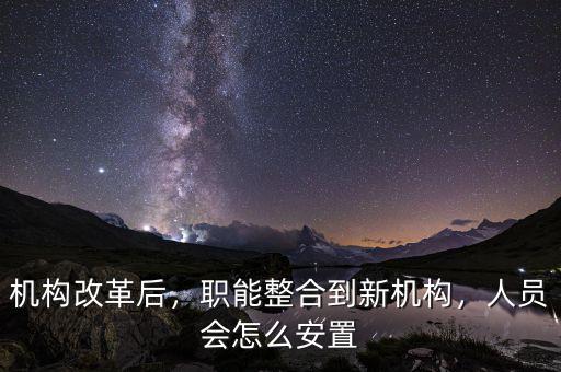 機(jī)構(gòu)改革后，職能整合到新機(jī)構(gòu)，人員會怎么安置