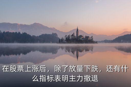 在股票上漲后，除了放量下跌，還有什么指標(biāo)表明主力撤退