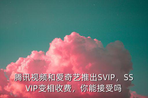 騰訊視頻和愛奇藝推出SVIP，SSVIP變相收費(fèi)，你能接受嗎