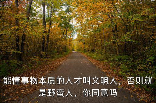 能懂事物本質(zhì)的人才叫文明人，否則就是野蠻人，你同意嗎