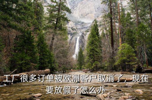 工廠很多訂單被歐洲客戶取消了，現(xiàn)在要放假了怎么辦