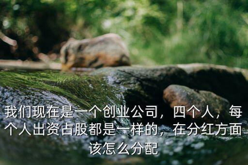 我們現(xiàn)在是一個(gè)創(chuàng)業(yè)公司，四個(gè)人，每個(gè)人出資占股都是一樣的，在分紅方面該怎么分配