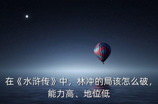 在《水滸傳》中，林沖的局該怎么破，能力高、地位低