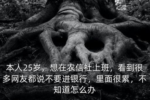 本人25歲，想在農(nóng)信社上班，看到很多網(wǎng)友都說不要進銀行，里面很累，不知道怎么辦