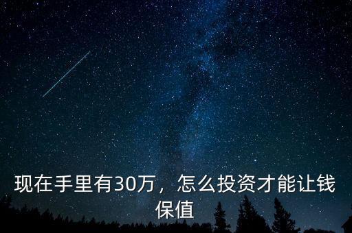 現(xiàn)在手里有30萬，怎么投資才能讓錢保值