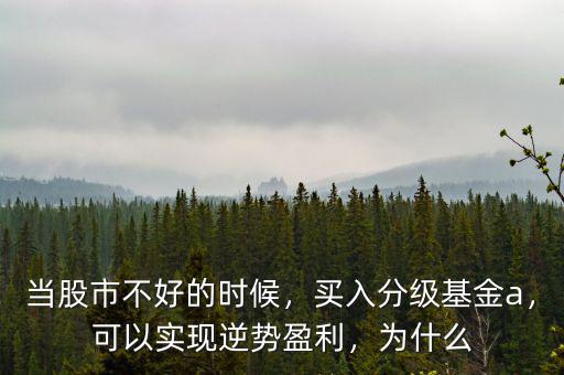 當(dāng)股市不好的時(shí)候，買入分級基金a，可以實(shí)現(xiàn)逆勢盈利，為什么
